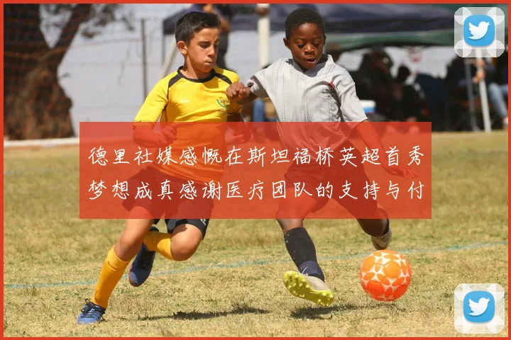 德里社媒感慨在斯坦福桥英超首秀梦想成真感谢医疗团队的支持与付出