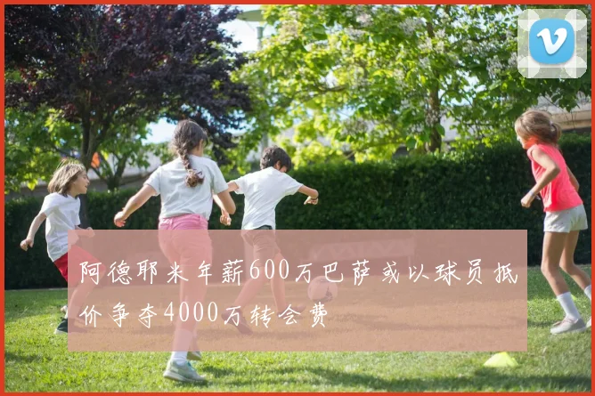阿德耶米年薪600万巴萨或以球员抵价争夺4000万转会费