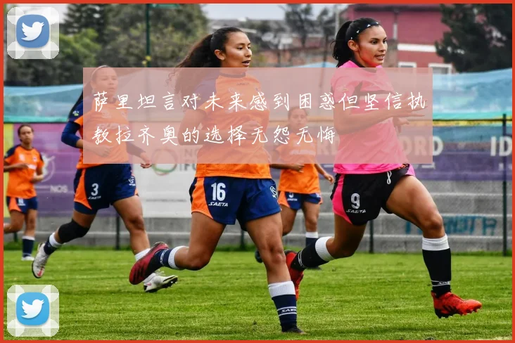 萨里坦言对未来感到困惑但坚信执教拉齐奥的选择无怨无悔