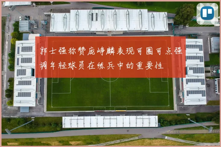 郭士强称赞庞峥麟表现可圈可点强调年轻球员在练兵中的重要性
