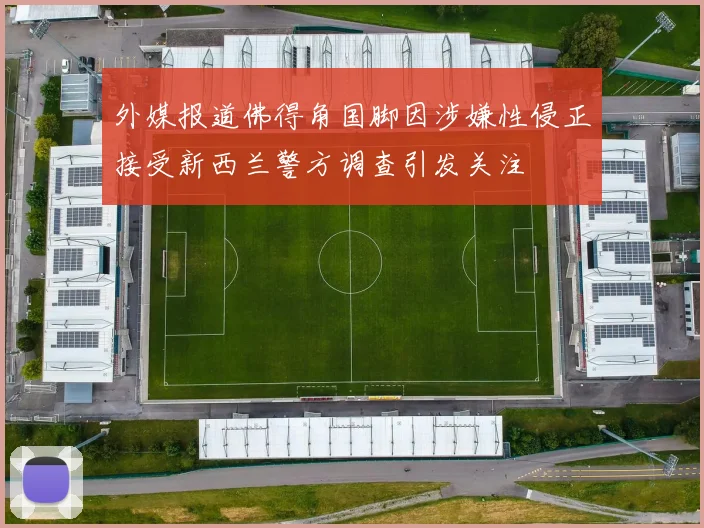 外媒报道佛得角国脚因涉嫌性侵正接受新西兰警方调查引发关注