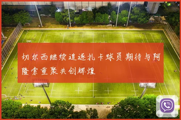 切尔西继续追逐扎卡球员期待与阿隆索重聚共创辉煌