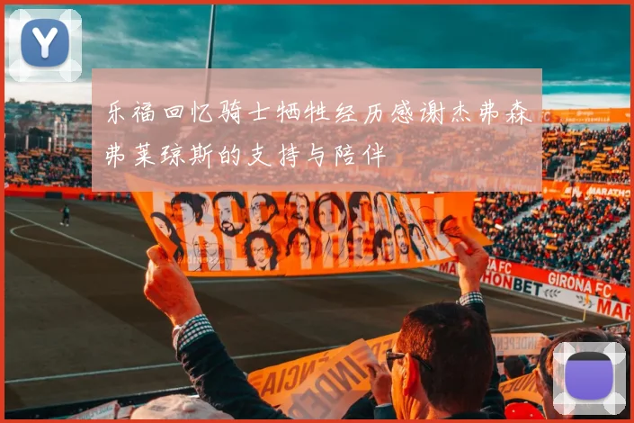 乐福回忆骑士牺牲经历感谢杰弗森弗莱琼斯的支持与陪伴