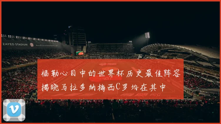 福勒心目中的世界杯历史最佳阵容揭晓马拉多纳梅西C罗均在其中