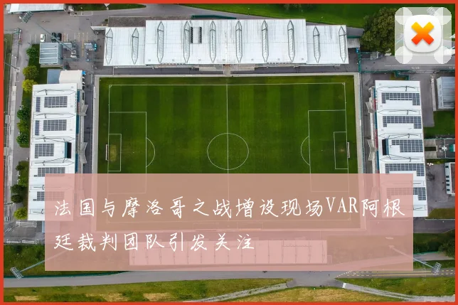 法国与摩洛哥之战增设现场VAR阿根廷裁判团队引发关注