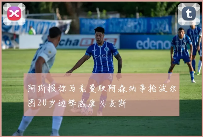 阿斯报称马竞曼联阿森纳争抢波尔图20岁边锋威廉戈麦斯