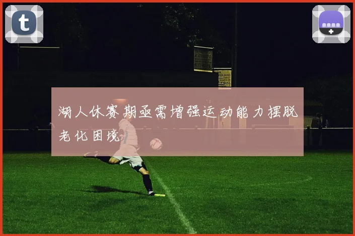 湖人休赛期亟需增强运动能力摆脱老化困境