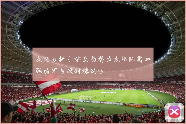 美记分析小桥交易潜力太阳队需加强防守与投射稳定性