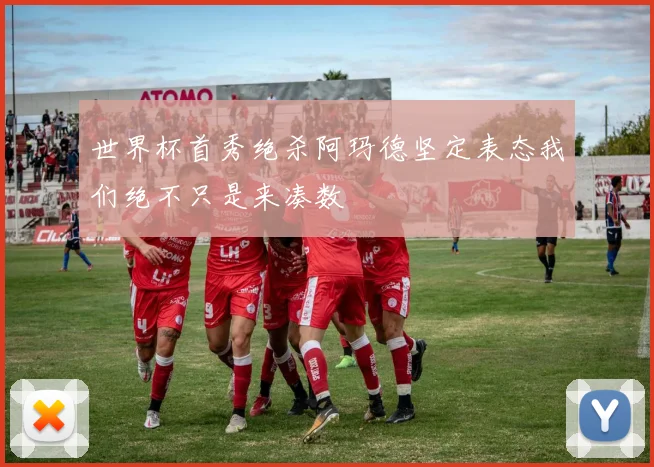 世界杯首秀绝杀阿玛德坚定表态我们绝不只是来凑数