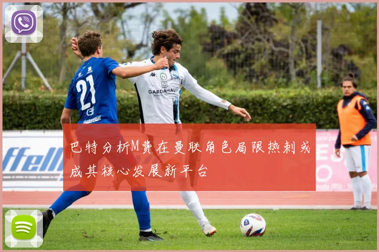巴特分析M费在曼联角色局限热刺或成其核心发展新平台