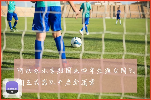 阿切尔比告别国米四年生涯合同到期正式离队开启新篇章