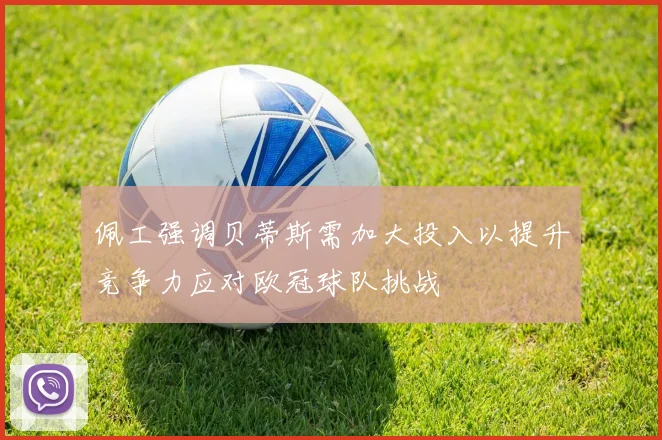 佩工强调贝蒂斯需加大投入以提升竞争力应对欧冠球队挑战