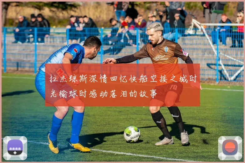 拉杰琼斯深情回忆快船空接之城时光输球时感动落泪的故事
