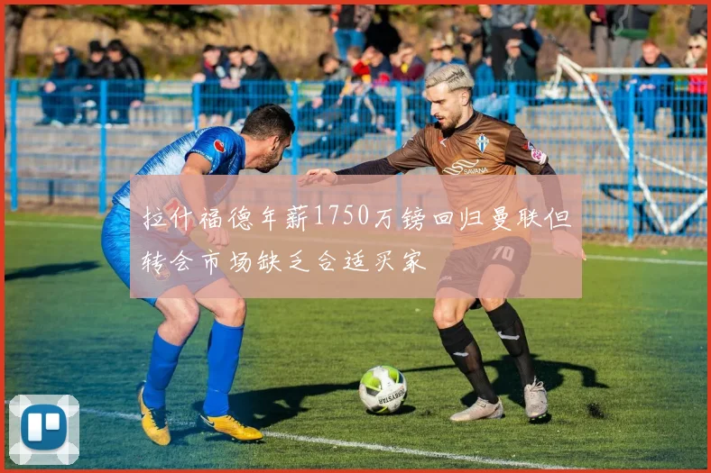 拉什福德年薪1750万镑回归曼联但转会市场缺乏合适买家