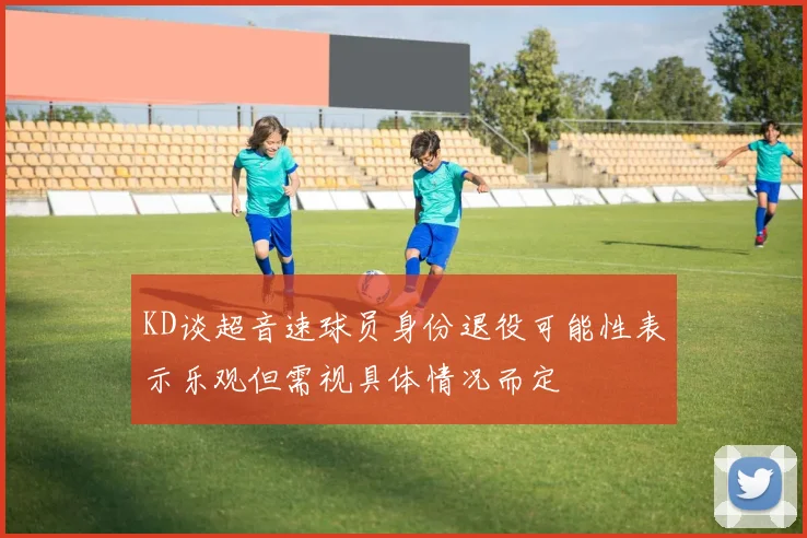 KD谈超音速球员身份退役可能性表示乐观但需视具体情况而定