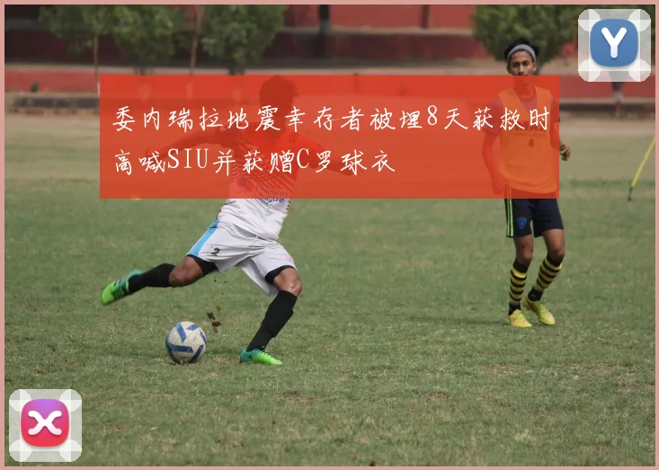 委内瑞拉地震幸存者被埋8天获救时高喊SIU并获赠C罗球衣