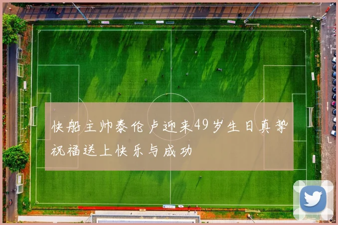 快船主帅泰伦卢迎来49岁生日真挚祝福送上快乐与成功