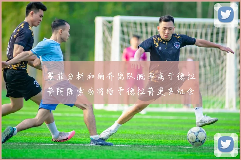 墨菲分析加纳乔离队概率高于德拉普阿隆索或将给予德拉普更多机会