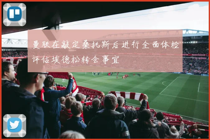 曼联在敲定桑托斯后进行全面体检评估埃德松转会事宜