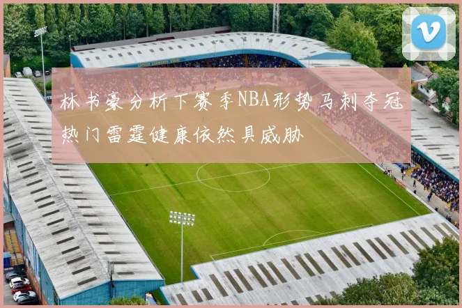 林书豪分析下赛季NBA形势马刺夺冠热门雷霆健康依然具威胁