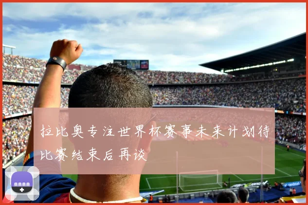 拉比奥专注世界杯赛事未来计划待比赛结束后再谈